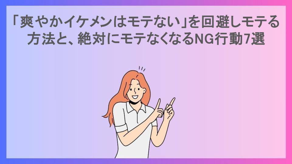 「爽やかイケメンはモテない」を回避しモテる方法と、絶対にモテなくなるNG行動7選